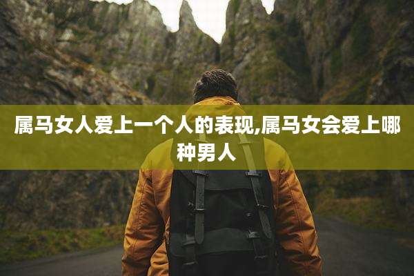 属马女人爱上一个人的表现,属马女会爱上哪种男人