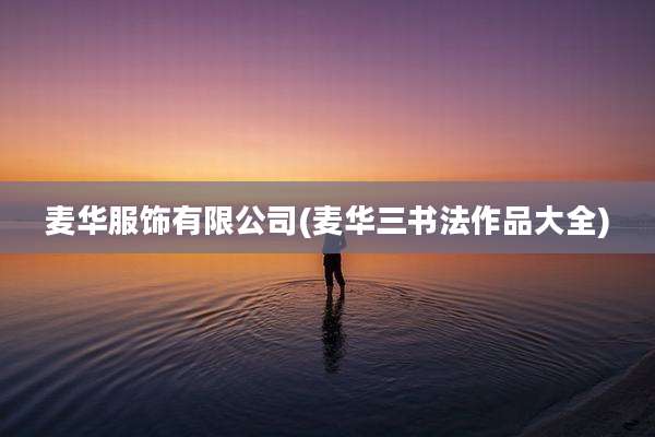 麦华服饰有限公司(麦华三书法作品大全)