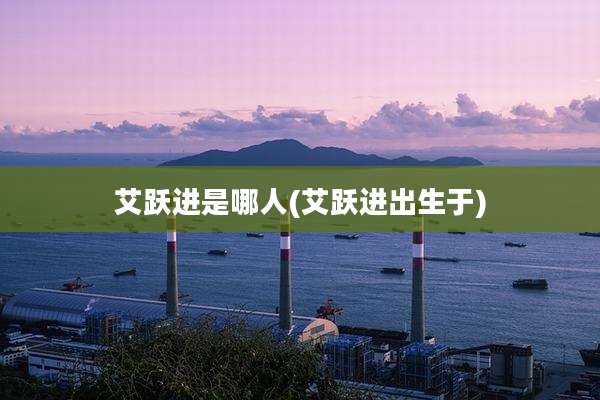 艾跃进是哪人(艾跃进出生于)