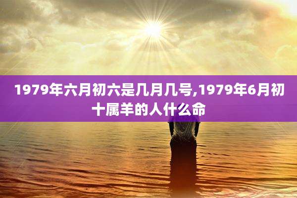 1979年六月初六是几月几号,1979年6月初十属羊的人什么命