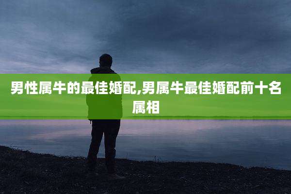男性属牛的最佳婚配,男属牛最佳婚配前十名属相