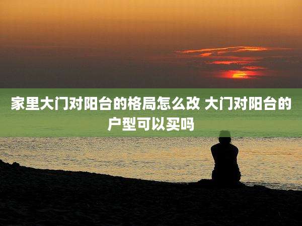 家里大门对阳台的格局怎么改 大门对阳台的户型可以买吗