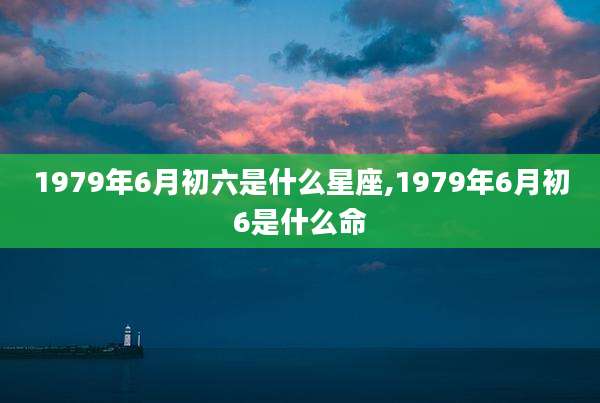 1979年6月初六是什么星座,1979年6月初6是什么命