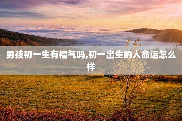 男孩初一生有福气吗,初一出生的人命运怎么样