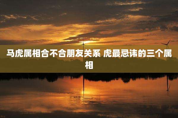 马虎属相合不合朋友关系 虎最忌讳的三个属相