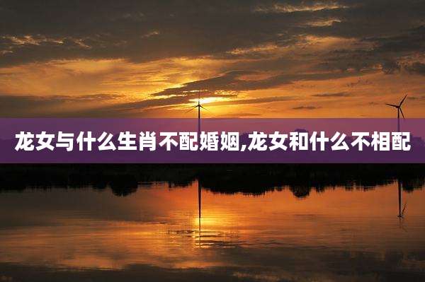 龙女与什么生肖不配婚姻,龙女和什么不相配