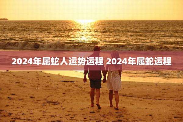 2024年属蛇人运势运程 2024年属蛇运程
