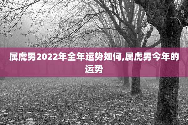 属虎男2022年全年运势如何,属虎男今年的运势