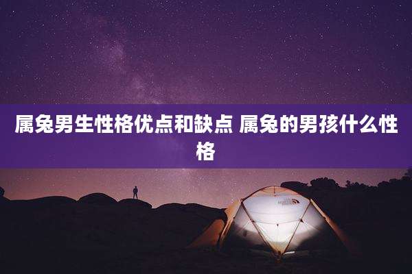 属兔男生性格优点和缺点 属兔的男孩什么性格