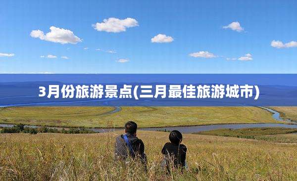 3月份旅游景点(三月最佳旅游城市)