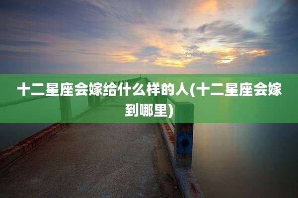 十二星座会嫁给什么样的人(十二星座会嫁到哪里)