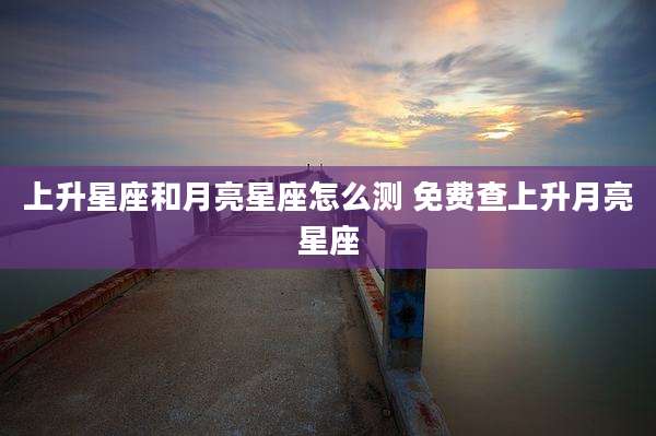 上升星座和月亮星座怎么测 免费查上升月亮星座