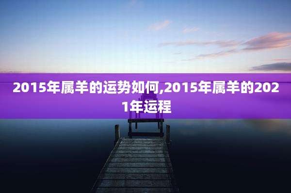 2015年属羊的运势如何,2015年属羊的2021年运程