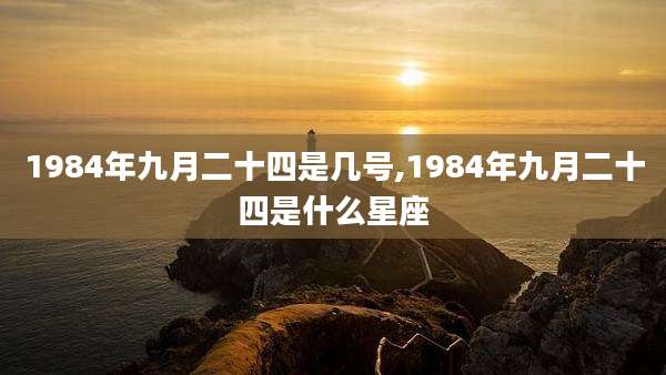 1984年九月二十四是几号,1984年九月二十四是什么星座