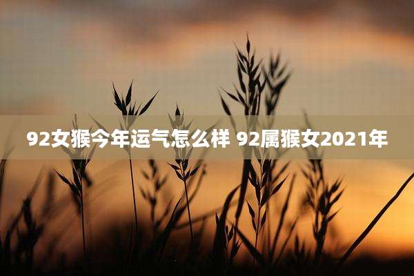 92女猴今年运气怎么样 92属猴女2021年