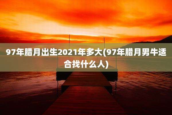 97年腊月出生2021年多大(97年腊月男牛适合找什么人)