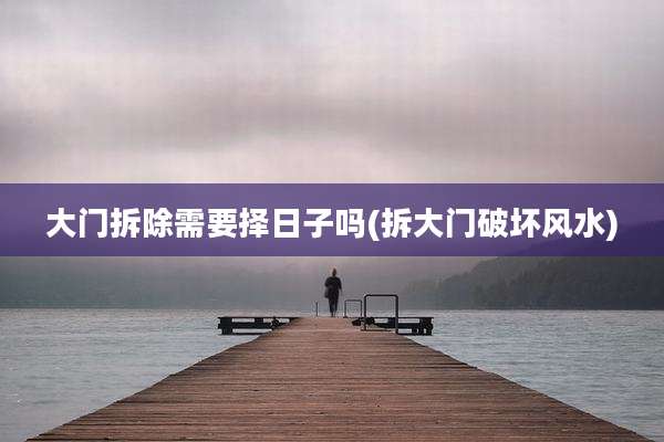 大门拆除需要择日子吗(拆大门破坏风水)