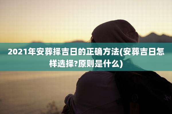 2021年安葬择吉日的正确方法(安葬吉日怎样选择?原则是什么)