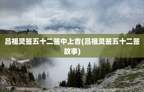 吕祖灵签五十二签中上吉(吕祖灵签五十二签故事)
