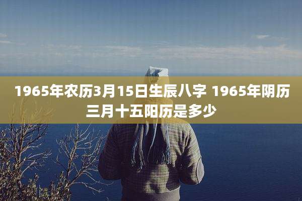 1965年农历3月15日生辰八字 1965年阴历三月十五阳历是多少