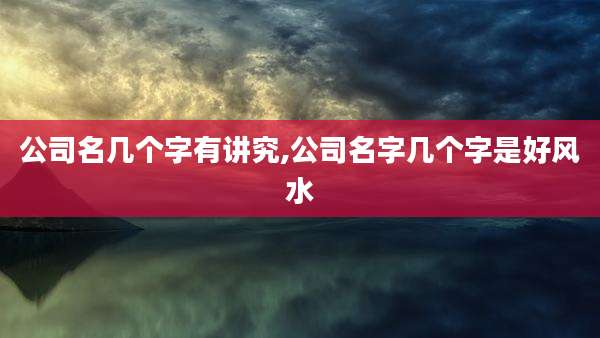 公司名几个字有讲究,公司名字几个字是好风水