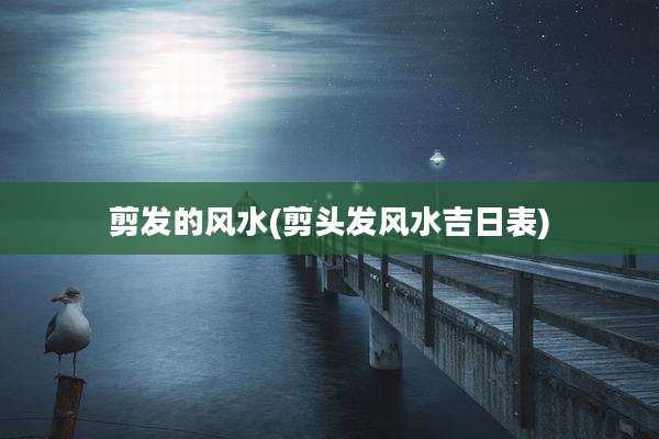 剪发的风水(剪头发风水吉日表)
