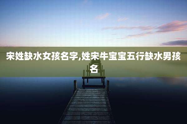 宋姓缺水女孩名字,姓宋牛宝宝五行缺水男孩名