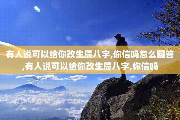 有人说可以给你改生辰八字,你信吗怎么回答,有人说可以给你改生辰八字,你信吗