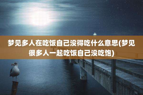 梦见多人在吃饭自己没得吃什么意思(梦见很多人一起吃饭自己没吃饱)