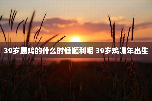 39岁属鸡的什么时候顺利呢 39岁鸡哪年出生