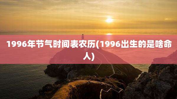 1996年节气时间表农历(1996出生的是啥命人)