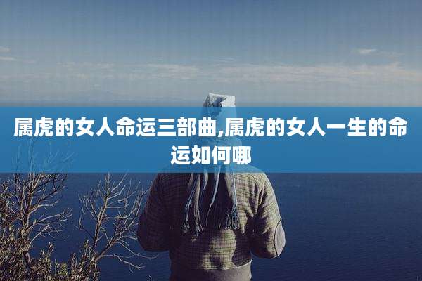 属虎的女人命运三部曲,属虎的女人一生的命运如何哪