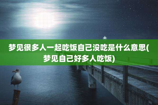 梦见很多人一起吃饭自己没吃是什么意思(梦见自己好多人吃饭)