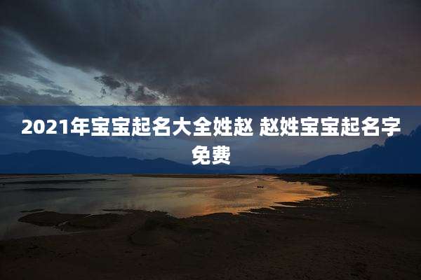 2021年宝宝起名大全姓赵 赵姓宝宝起名字免费