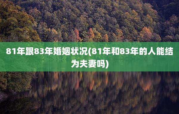 81年跟83年婚姻状况(81年和83年的人能结为夫妻吗)