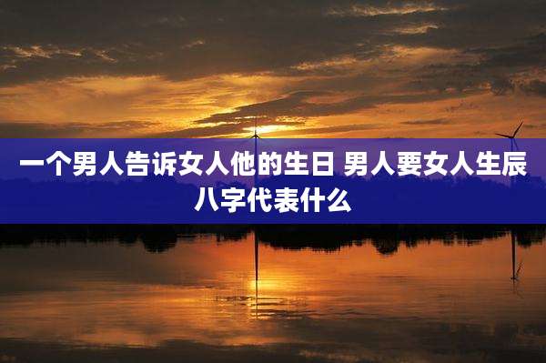 一个男人告诉女人他的生日 男人要女人生辰八字代表什么