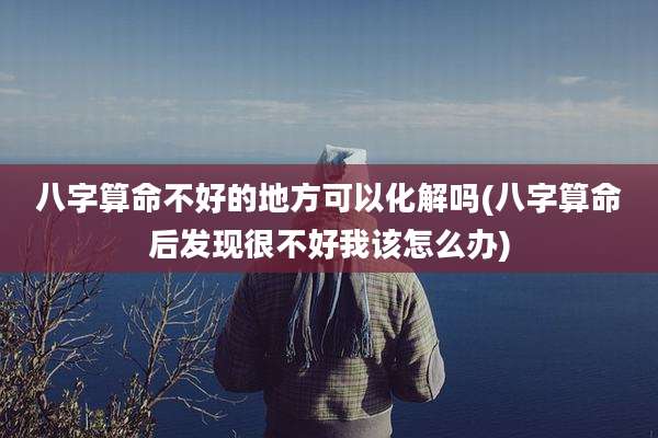 八字算命不好的地方可以化解吗(八字算命后发现很不好我该怎么办)