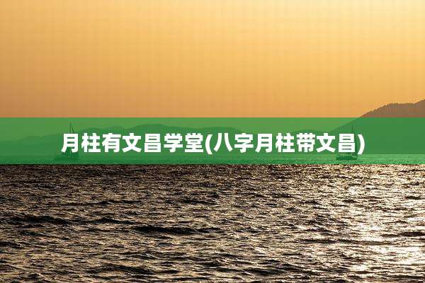 月柱有文昌学堂(八字月柱带文昌)