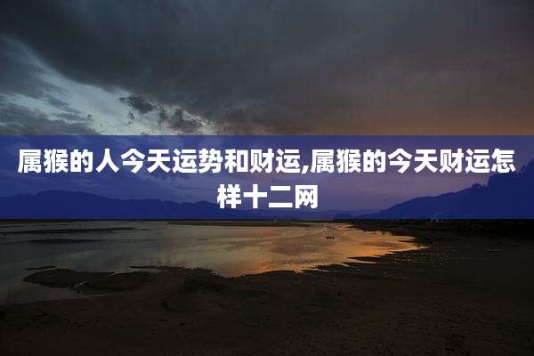 属猴的人今天运势和财运,属猴的今天财运怎样十二网