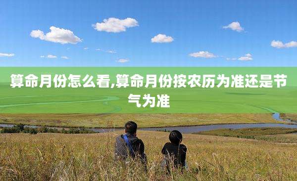 算命月份怎么看,算命月份按农历为准还是节气为准