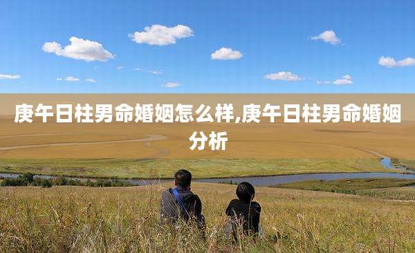 庚午日柱男命婚姻怎么样,庚午日柱男命婚姻分析
