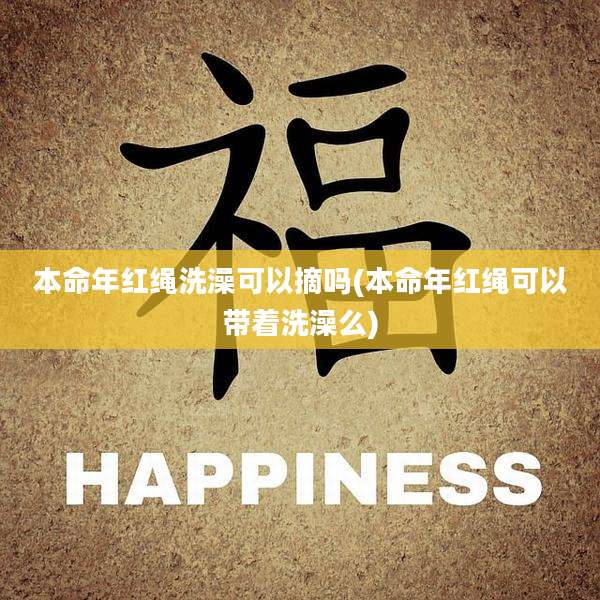 本命年红绳洗澡可以摘吗(本命年红绳可以带着洗澡么)