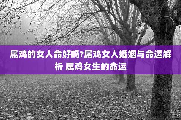 属鸡的女人命好吗?属鸡女人婚姻与命运解析 属鸡女生的命运
