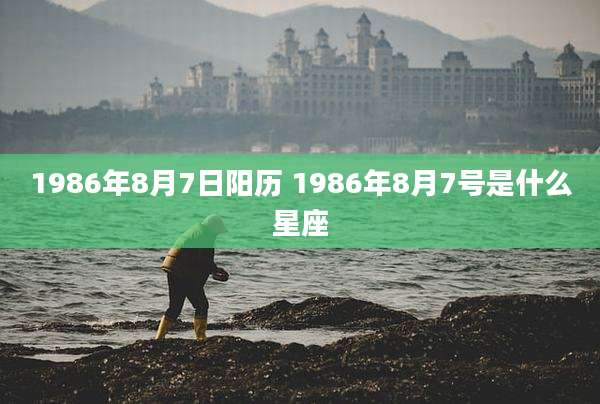 1986年8月7日阳历 1986年8月7号是什么星座