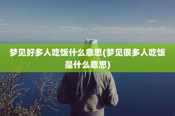 梦见好多人吃饭什么意思(梦见很多人吃饭是什么意思)
