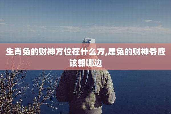生肖兔的财神方位在什么方,属兔的财神爷应该朝哪边
