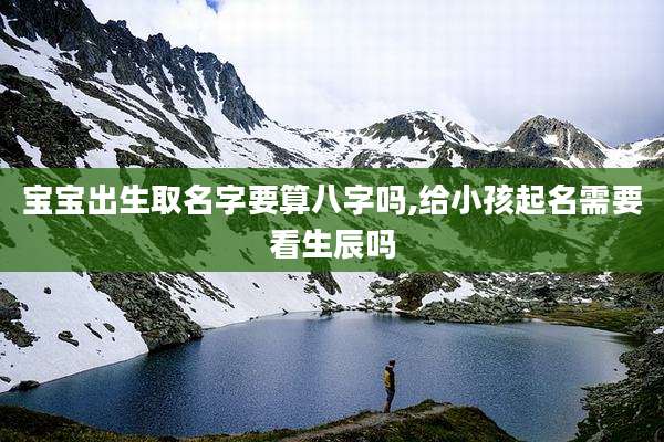 宝宝出生取名字要算八字吗,给小孩起名需要看生辰吗