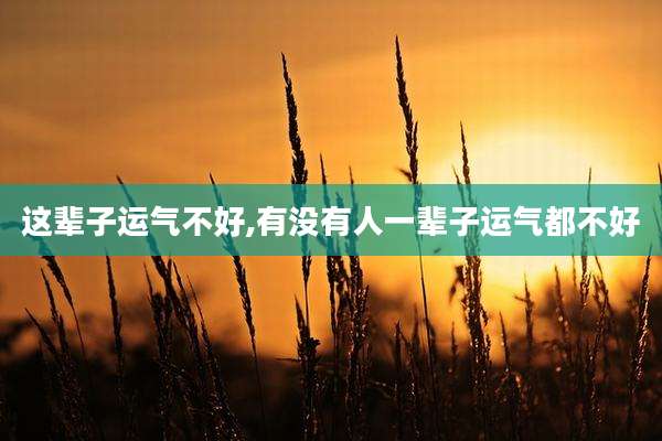 这辈子运气不好,有没有人一辈子运气都不好