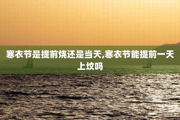 寒衣节是提前烧还是当天,寒衣节能提前一天上坟吗