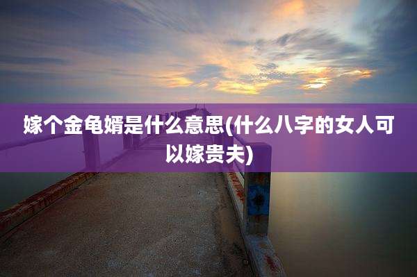 嫁个金龟婿是什么意思(什么八字的女人可以嫁贵夫)